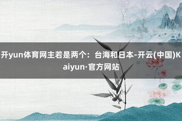 开yun体育网主若是两个:台海和日本-开云(中国)Kaiyun·官方网站