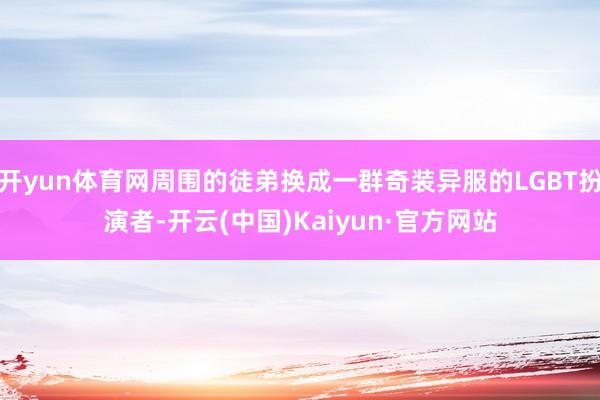 开yun体育网周围的徒弟换成一群奇装异服的LGBT扮演者-开云(中国)Kaiyun·官方网站