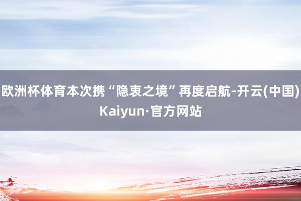 欧洲杯体育本次携“隐衷之境”再度启航-开云(中国)Kaiyun·官方网站