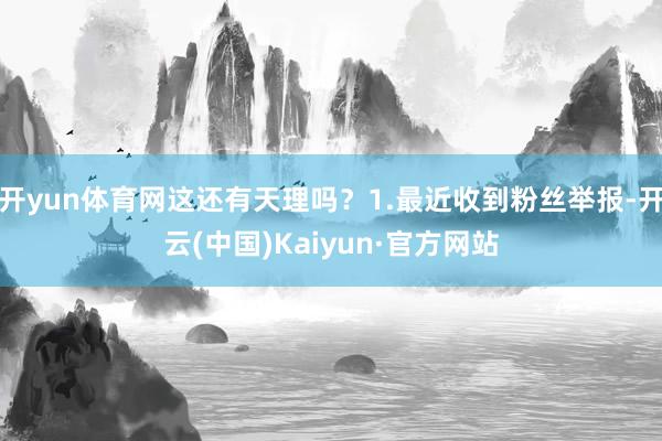 开yun体育网这还有天理吗?1.最近收到粉丝举报-开云(中国)Kaiyun·官方网站