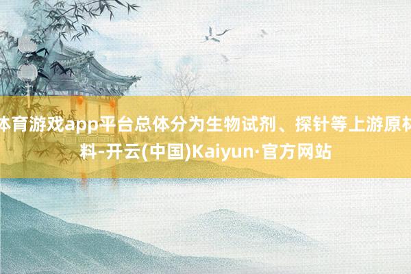 体育游戏app平台总体分为生物试剂、探针等上游原材料-开云(中国)Kaiyun·官方网站