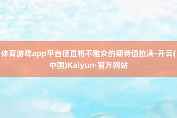 体育游戏app平台径直将不雅众的期待值拉满-开云(中国)Kaiyun·官方网站