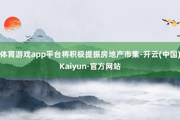 体育游戏app平台将积极提振房地产市集-开云(中国)Kaiyun·官方网站