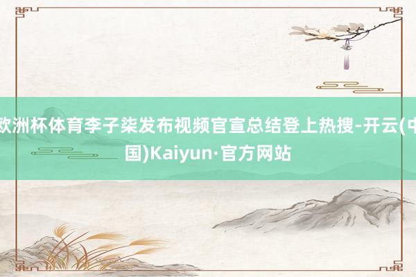 欧洲杯体育李子柒发布视频官宣总结登上热搜-开云(中国)Kaiyun·官方网站