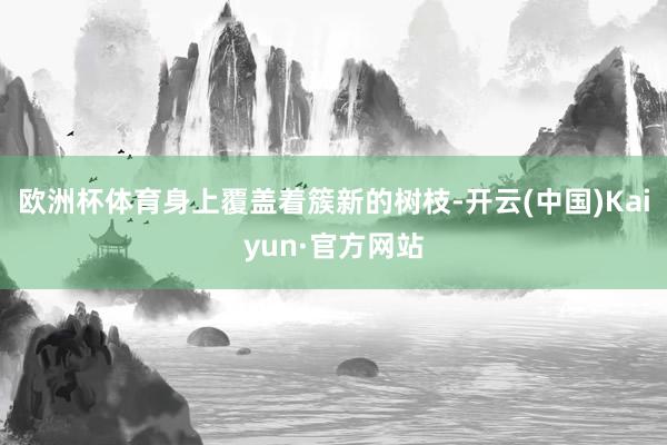 欧洲杯体育身上覆盖着簇新的树枝-开云(中国)Kaiyun·官方网站