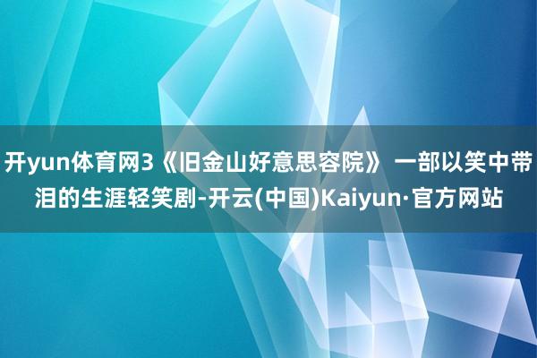 开yun体育网3《旧金山好意思容院》 一部以笑中带泪的生涯轻笑剧-开云(中国)Kaiyun·官方网站