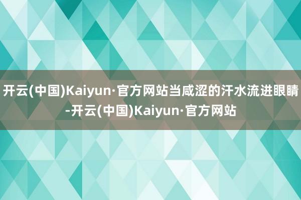 开云(中国)Kaiyun·官方网站当咸涩的汗水流进眼睛-开云(中国)Kaiyun·官方网站