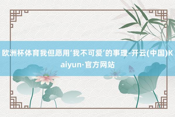 欧洲杯体育我但愿用‘我不可爱’的事理-开云(中国)Kaiyun·官方网站