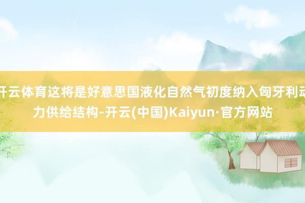 开云体育这将是好意思国液化自然气初度纳入匈牙利动力供给结构-开云(中国)Kaiyun·官方网站