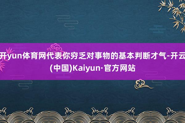 开yun体育网代表你穷乏对事物的基本判断才气-开云(中国)Kaiyun·官方网站