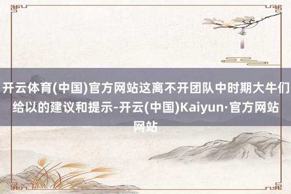 开云体育(中国)官方网站这离不开团队中时期大牛们给以的建议和提示-开云(中国)Kaiyun·官方网站