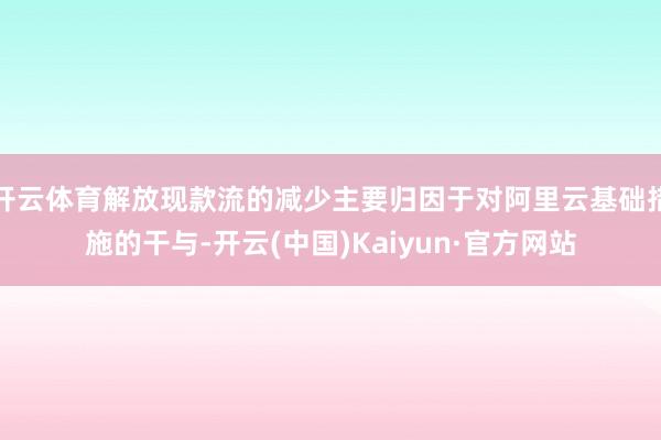 开云体育解放现款流的减少主要归因于对阿里云基础措施的干与-开云(中国)Kaiyun·官方网站