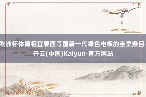 欧洲杯体育相宜泰西等国新一代绿色电板的圭臬条目-开云(中国)Kaiyun·官方网站