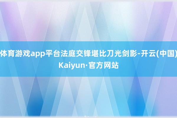体育游戏app平台法庭交锋堪比刀光剑影-开云(中国)Kaiyun·官方网站