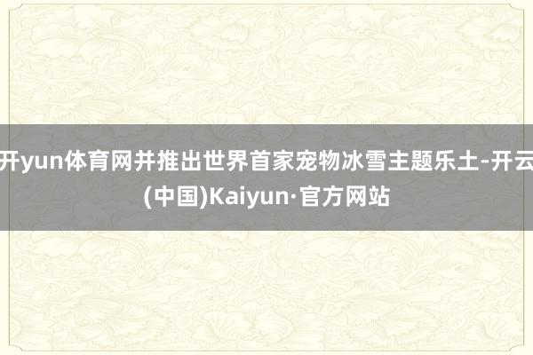 开yun体育网并推出世界首家宠物冰雪主题乐土-开云(中国)Kaiyun·官方网站