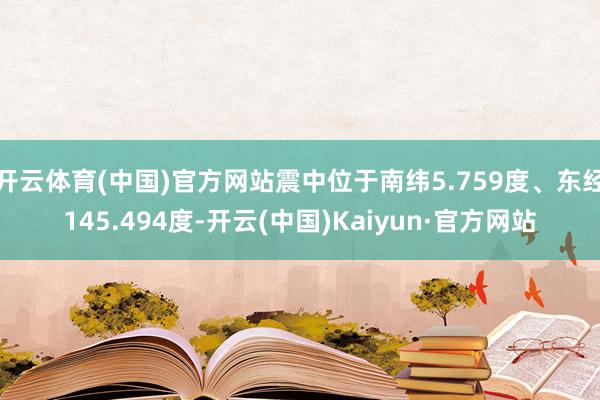 开云体育(中国)官方网站震中位于南纬5.759度、东经145.494度-开云(中国)Kaiyun·官方网站