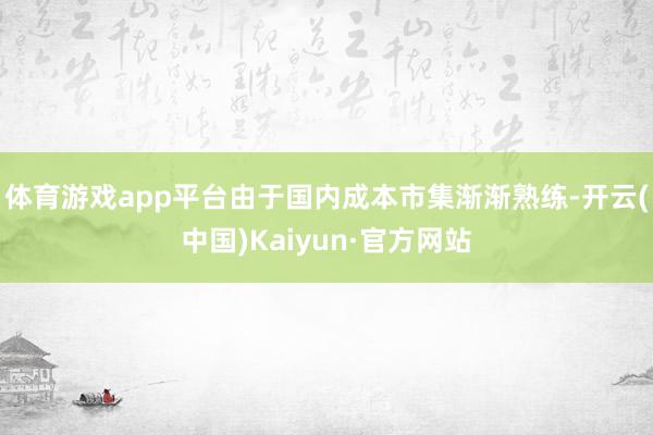 体育游戏app平台由于国内成本市集渐渐熟练-开云(中国)Kaiyun·官方网站