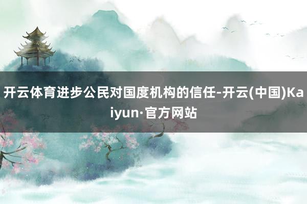 开云体育进步公民对国度机构的信任-开云(中国)Kaiyun·官方网站