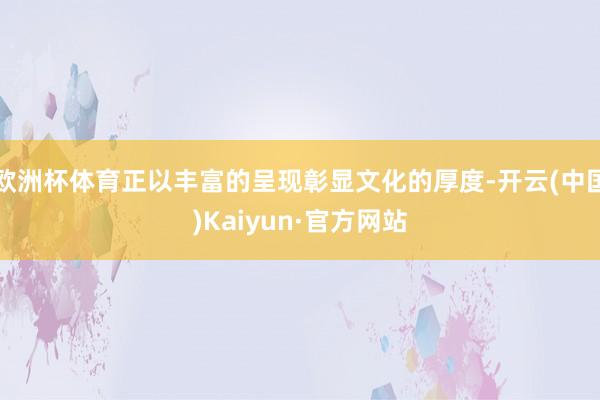 欧洲杯体育正以丰富的呈现彰显文化的厚度-开云(中国)Kaiyun·官方网站