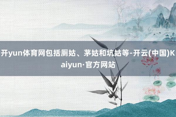 开yun体育网包括厕姑、茅姑和坑姑等-开云(中国)Kaiyun·官方网站