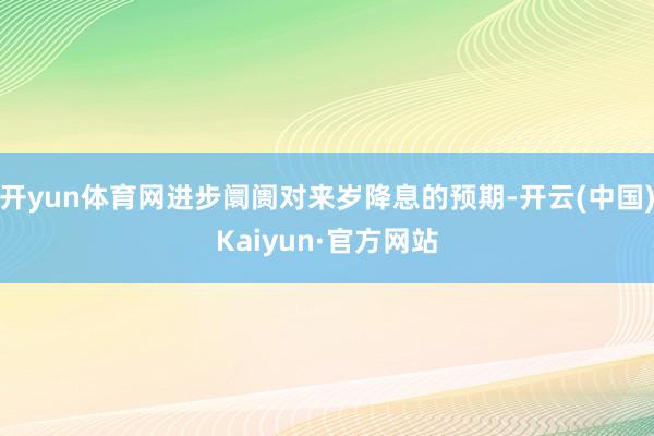 开yun体育网进步阛阓对来岁降息的预期-开云(中国)Kaiyun·官方网站