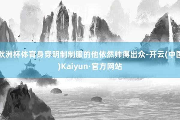 欧洲杯体育身穿明制制服的他依然帅得出众-开云(中国)Kaiyun·官方网站