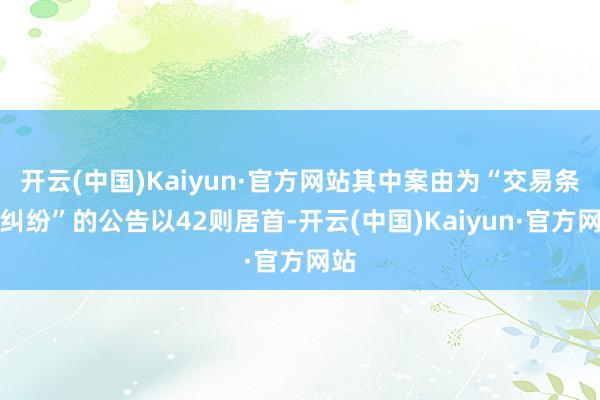 开云(中国)Kaiyun·官方网站其中案由为“交易条约纠纷”的公告以42则居首-开云(中国)Kaiyun·官方网站