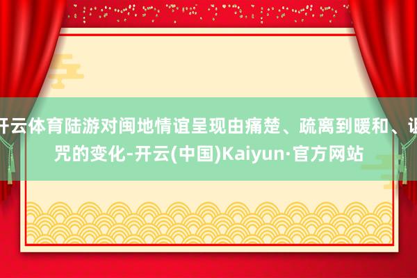 开云体育陆游对闽地情谊呈现由痛楚、疏离到暖和、诅咒的变化-开云(中国)Kaiyun·官方网站