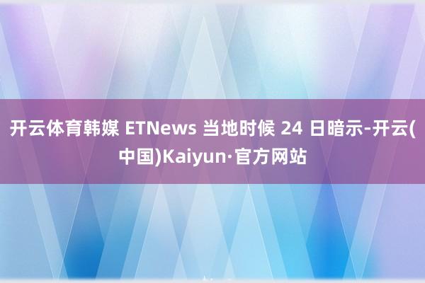 开云体育韩媒 ETNews 当地时候 24 日暗示-开云(中国)Kaiyun·官方网站