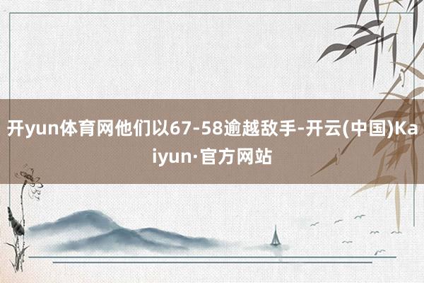 开yun体育网他们以67-58逾越敌手-开云(中国)Kaiyun·官方网站