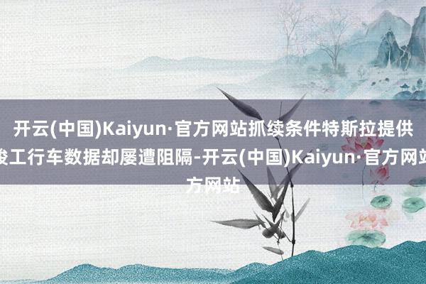 开云(中国)Kaiyun·官方网站抓续条件特斯拉提供竣工行车数据却屡遭阻隔-开云(中国)Kaiyun·官方网站