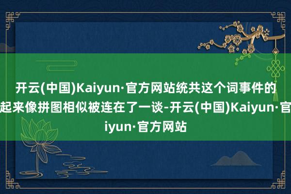 开云(中国)Kaiyun·官方网站统共这个词事件的细节看起来像拼图相似被连在了一谈-开云(中国)Kaiyun·官方网站