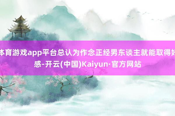 体育游戏app平台总认为作念正经男东谈主就能取得好感-开云(中国)Kaiyun·官方网站
