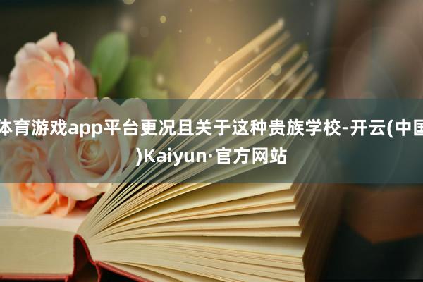 体育游戏app平台更况且关于这种贵族学校-开云(中国)Kaiyun·官方网站