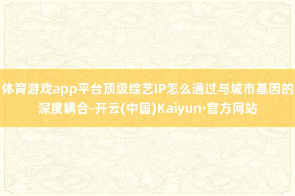 体育游戏app平台顶级综艺IP怎么通过与城市基因的深度耦合-开云(中国)Kaiyun·官方网站