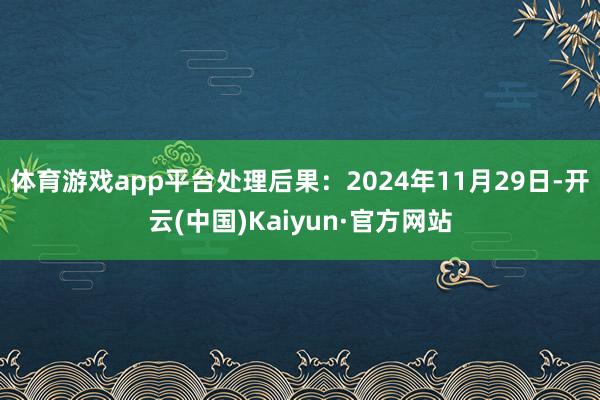 体育游戏app平台处理后果:2024年11月29日-开云(中国)Kaiyun·官方网站