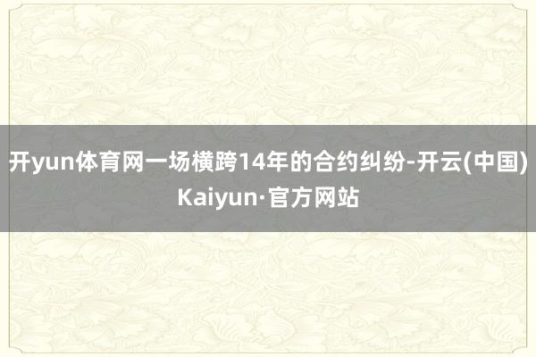 开yun体育网一场横跨14年的合约纠纷-开云(中国)Kaiyun·官方网站