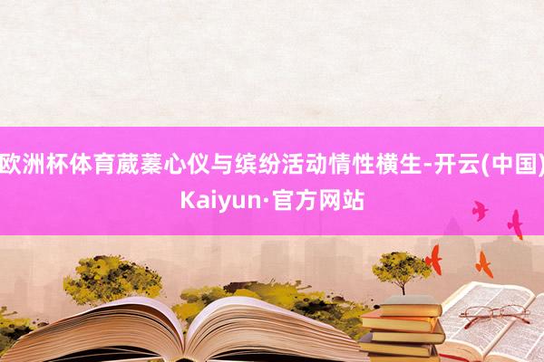 欧洲杯体育葳蓁心仪与缤纷活动情性横生-开云(中国)Kaiyun·官方网站