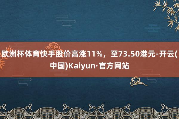 欧洲杯体育快手股价高涨11%，至73.50港元-开云(中国)Kaiyun·官方网站