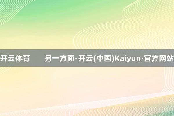 开云体育 另一方面-开云(中国)Kaiyun·官方网站