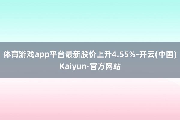 体育游戏app平台最新股价上升4.55%-开云(中国)Kaiyun·官方网站