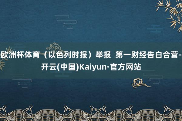 欧洲杯体育（以色列时报）举报  第一财经告白合营-开云(中国)Kaiyun·官方网站
