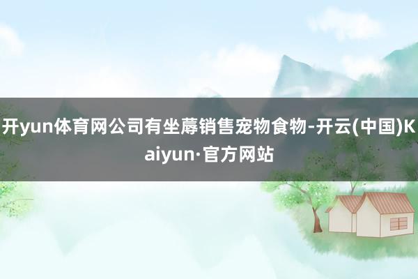 开yun体育网公司有坐蓐销售宠物食物-开云(中国)Kaiyun·官方网站