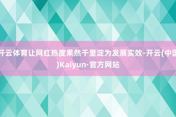 开云体育让网红热度果然千里淀为发展实效-开云(中国)Kaiyun·官方网站