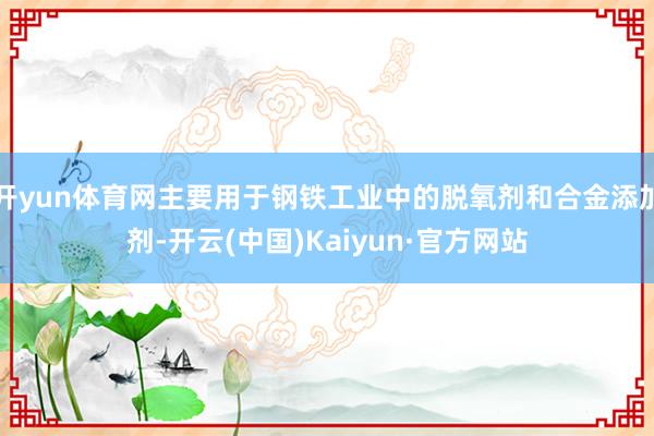 开yun体育网主要用于钢铁工业中的脱氧剂和合金添加剂-开云(中国)Kaiyun·官方网站