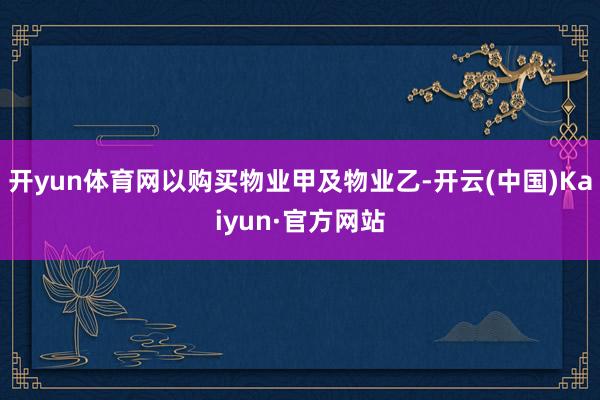 开yun体育网以购买物业甲及物业乙-开云(中国)Kaiyun·官方网站