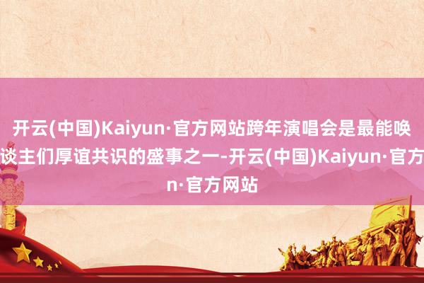 开云(中国)Kaiyun·官方网站跨年演唱会是最能唤起东谈主们厚谊共识的盛事之一-开云(中国)Kaiyun·官方网站