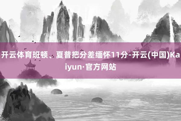 开云体育班顿、夏普把分差缅怀11分-开云(中国)Kaiyun·官方网站