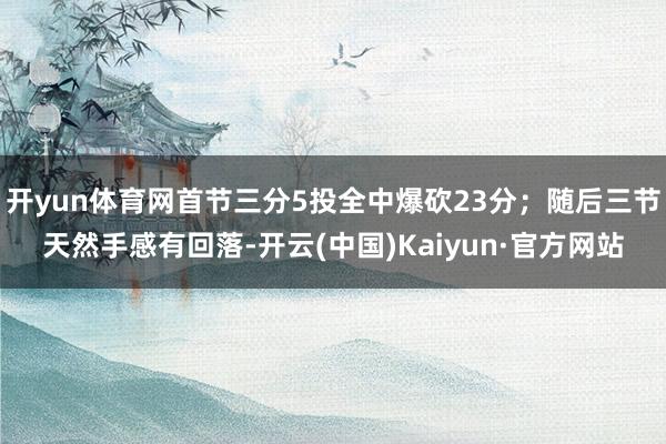 开yun体育网首节三分5投全中爆砍23分；随后三节天然手感有回落-开云(中国)Kaiyun·官方网站