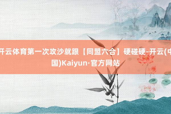 开云体育第一次攻沙就跟【同盟六合】硬碰硬-开云(中国)Kaiyun·官方网站